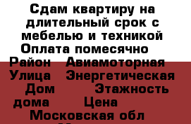 Сдам квартиру на длительный срок с мебелью и техникой.Оплата помесячно. › Район ­ Авиамоторная › Улица ­ Энергетическая › Дом ­ 22 › Этажность дома ­ 8 › Цена ­ 20 000 - Московская обл., Москва г. Недвижимость » Квартиры аренда   . Московская обл.